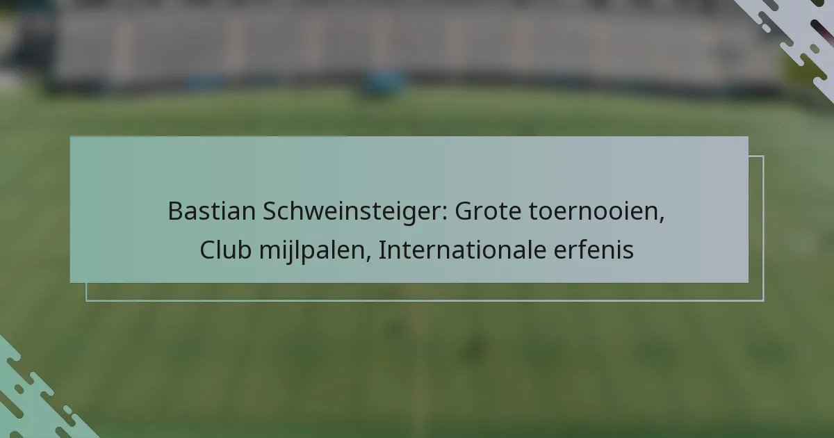 Bastian Schweinsteiger: Grote toernooien, Club mijlpalen, Internationale erfenis