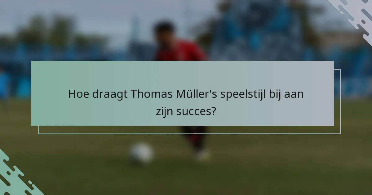 Hoe draagt Thomas Müller's speelstijl bij aan zijn succes?