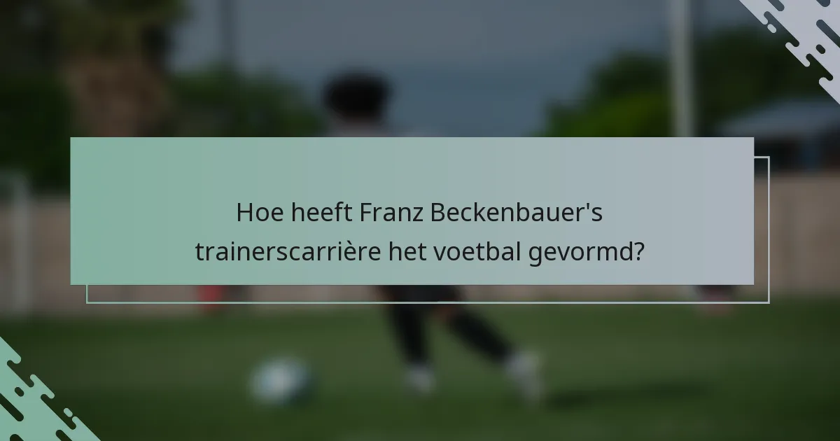 Hoe heeft Franz Beckenbauer's trainerscarrière het voetbal gevormd?