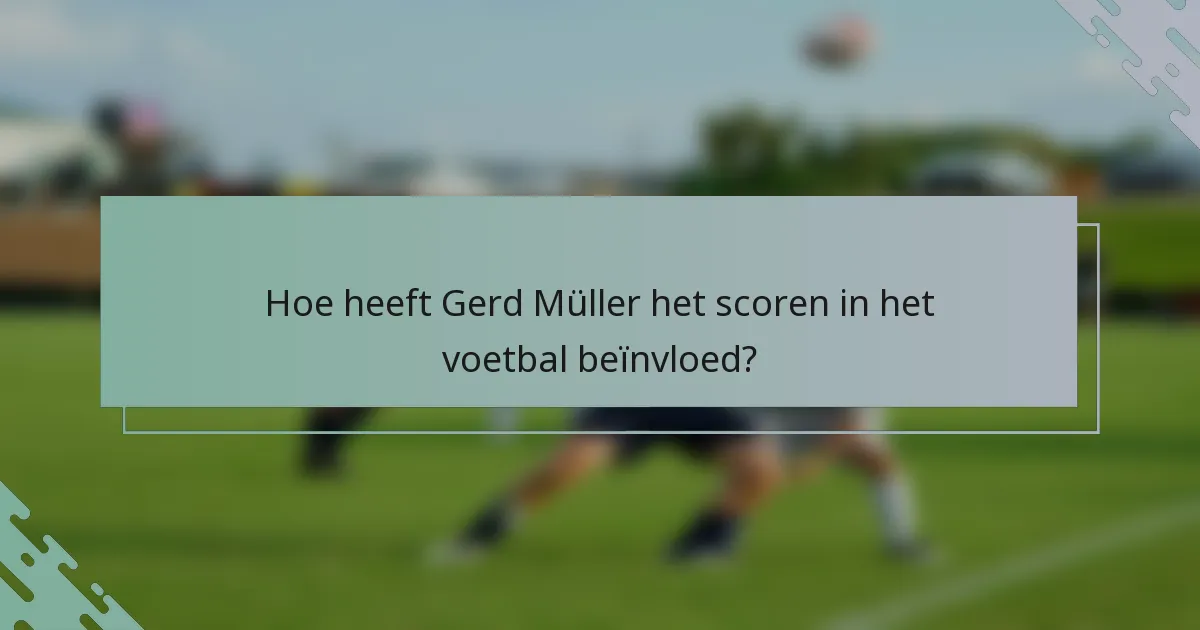 Hoe heeft Gerd Müller het scoren in het voetbal beïnvloed?