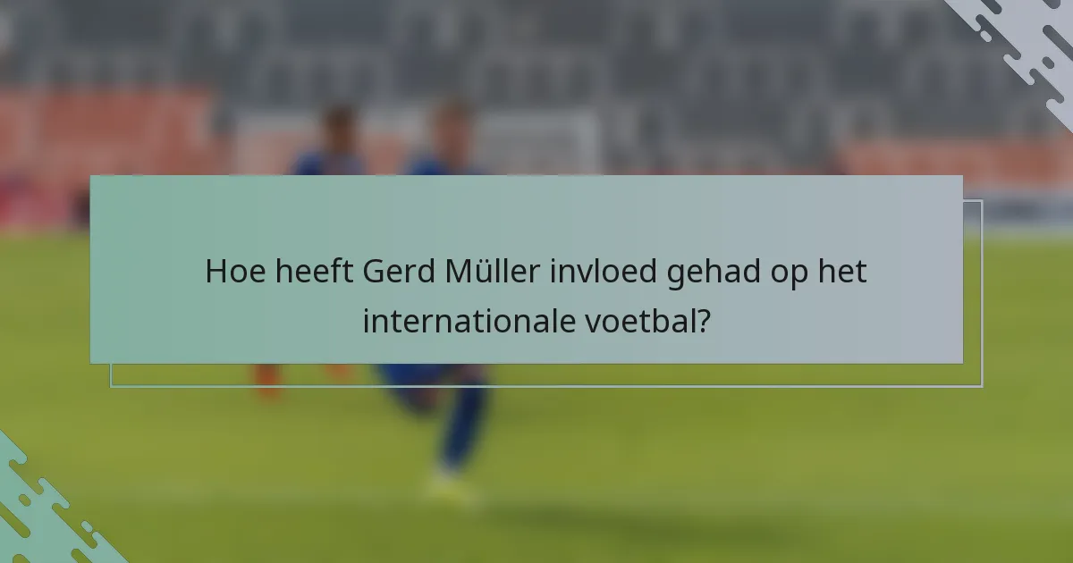 Hoe heeft Gerd Müller invloed gehad op het internationale voetbal?