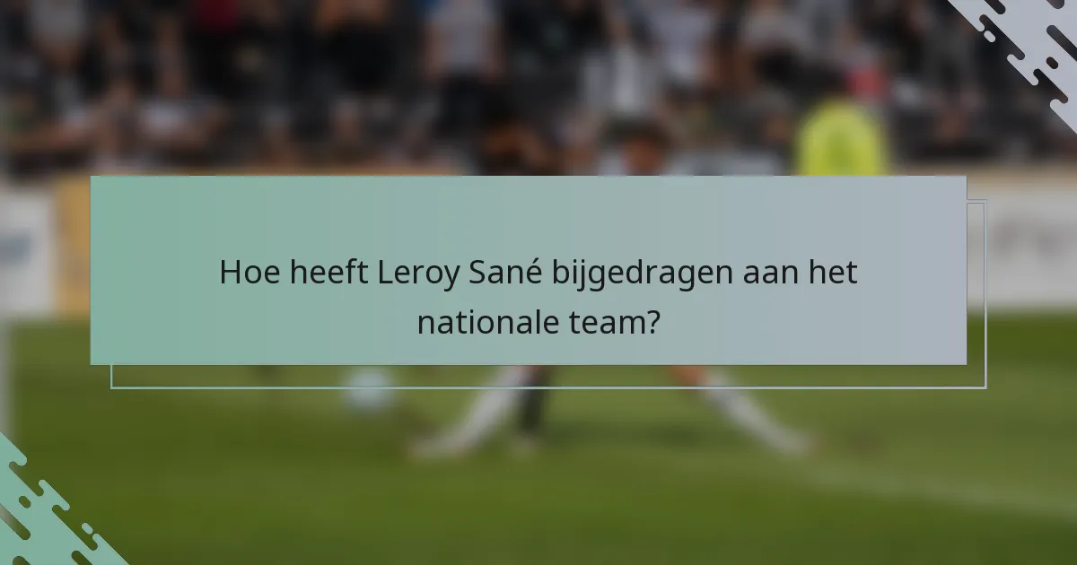 Hoe heeft Leroy Sané bijgedragen aan het nationale team?