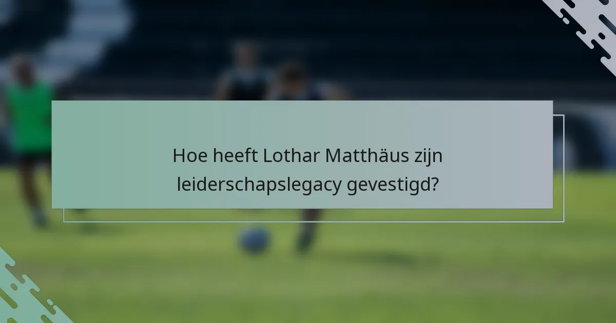 Hoe heeft Lothar Matthäus zijn leiderschapslegacy gevestigd?