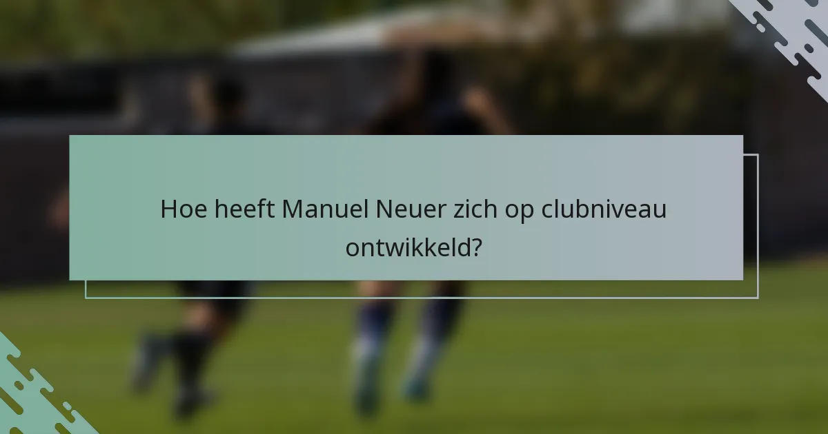 Hoe heeft Manuel Neuer zich op clubniveau ontwikkeld?