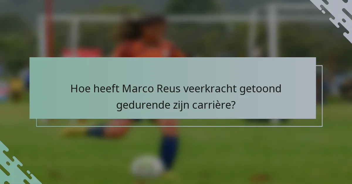 Hoe heeft Marco Reus veerkracht getoond gedurende zijn carrière?