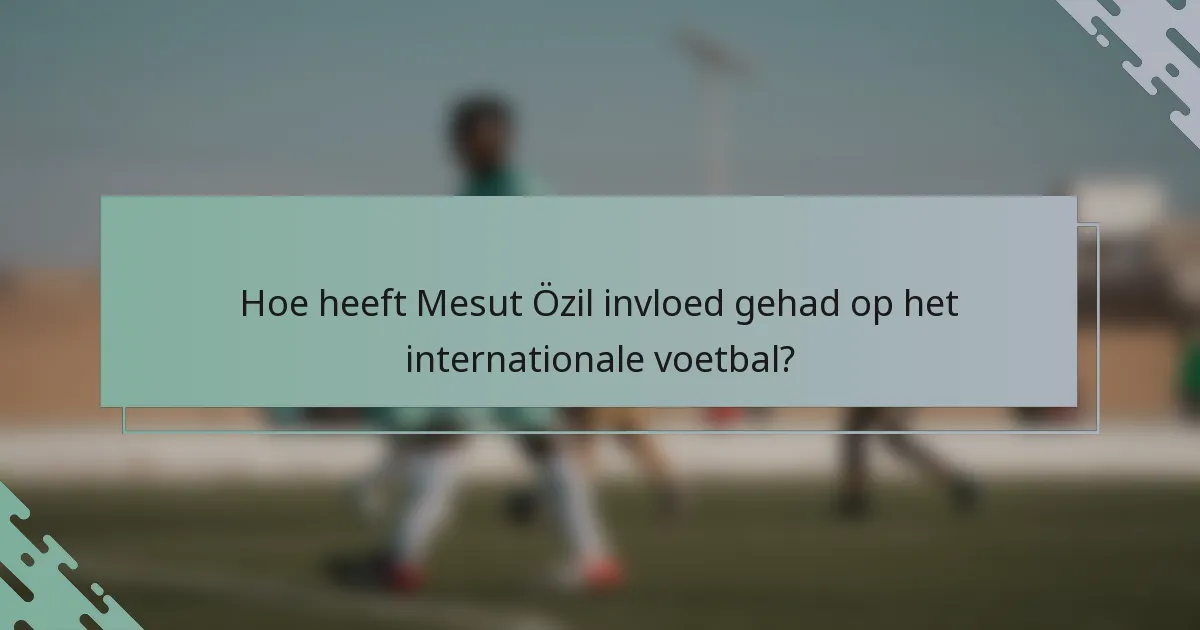 Hoe heeft Mesut Özil invloed gehad op het internationale voetbal?