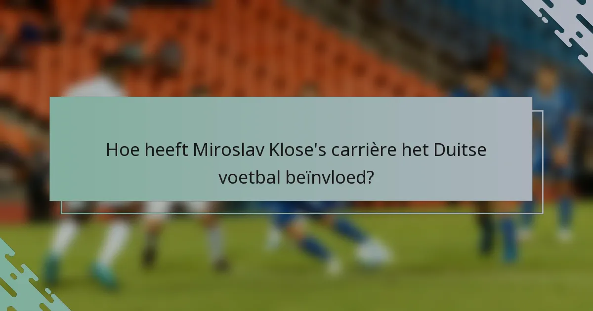 Hoe heeft Miroslav Klose's carrière het Duitse voetbal beïnvloed?