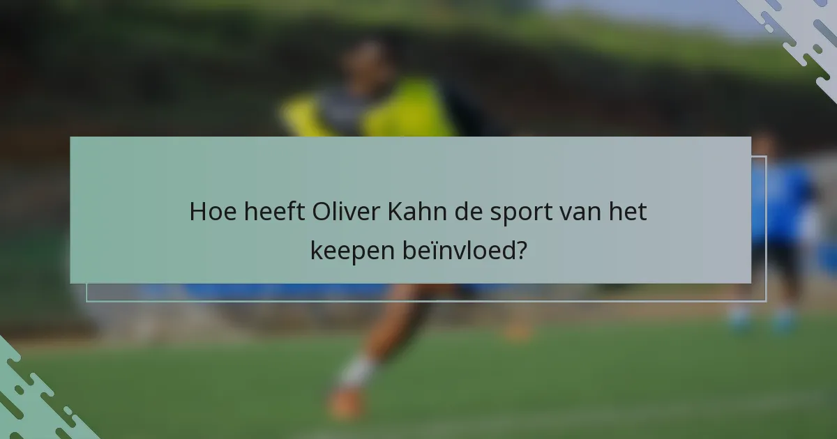 Hoe heeft Oliver Kahn de sport van het keepen beïnvloed?