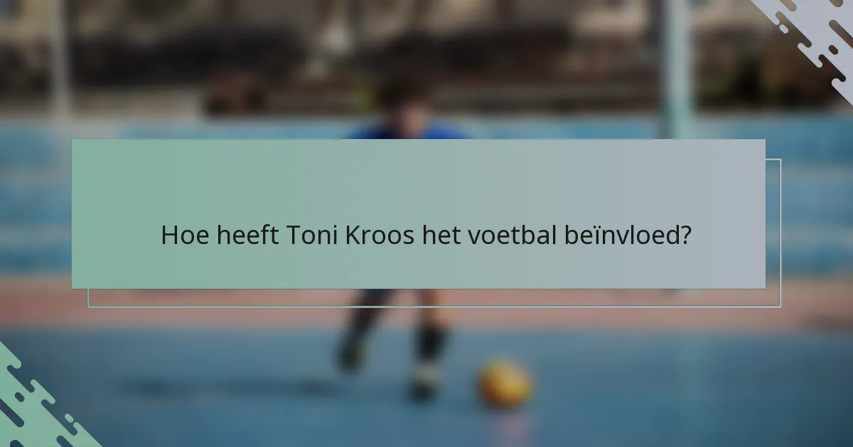 Hoe heeft Toni Kroos het voetbal beïnvloed?