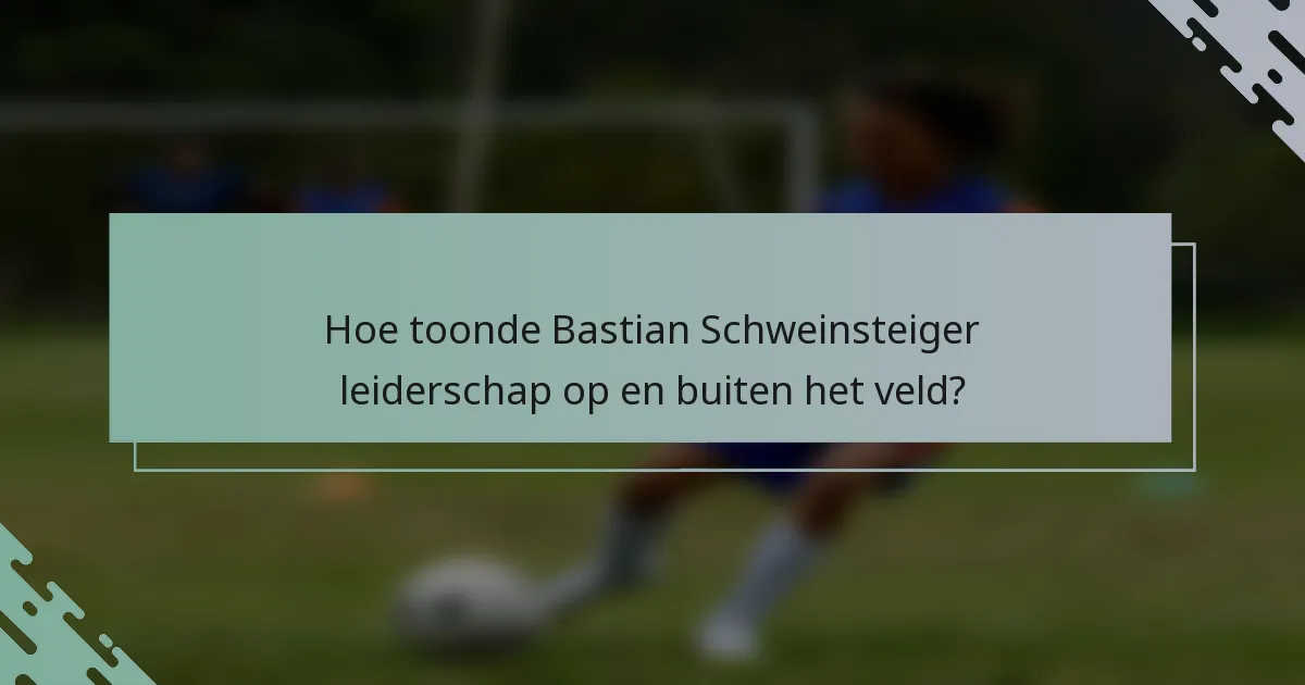 Hoe toonde Bastian Schweinsteiger leiderschap op en buiten het veld?