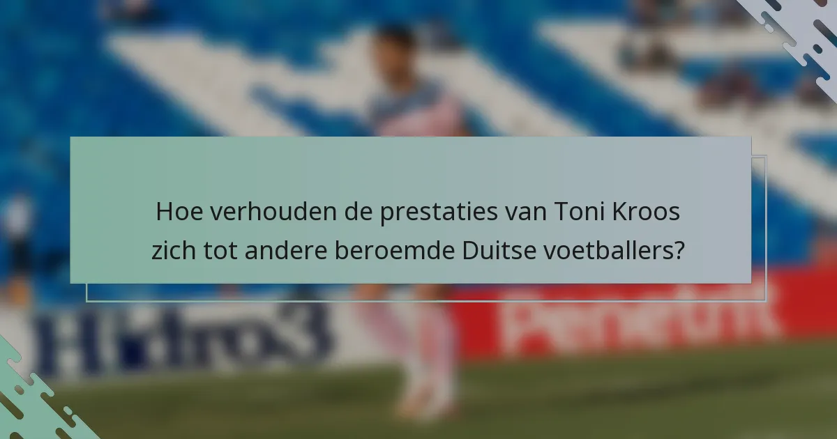 Hoe verhouden de prestaties van Toni Kroos zich tot andere beroemde Duitse voetballers?