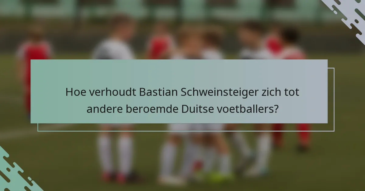Hoe verhoudt Bastian Schweinsteiger zich tot andere beroemde Duitse voetballers?