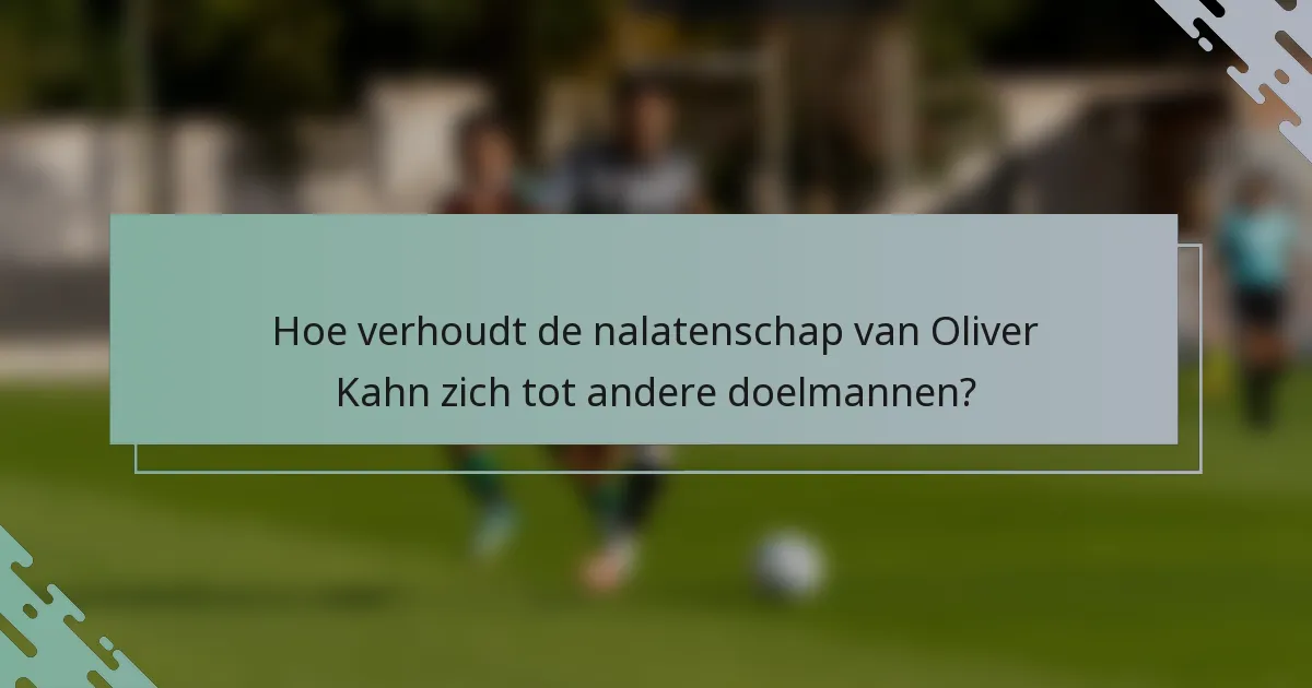 Hoe verhoudt de nalatenschap van Oliver Kahn zich tot andere doelmannen?