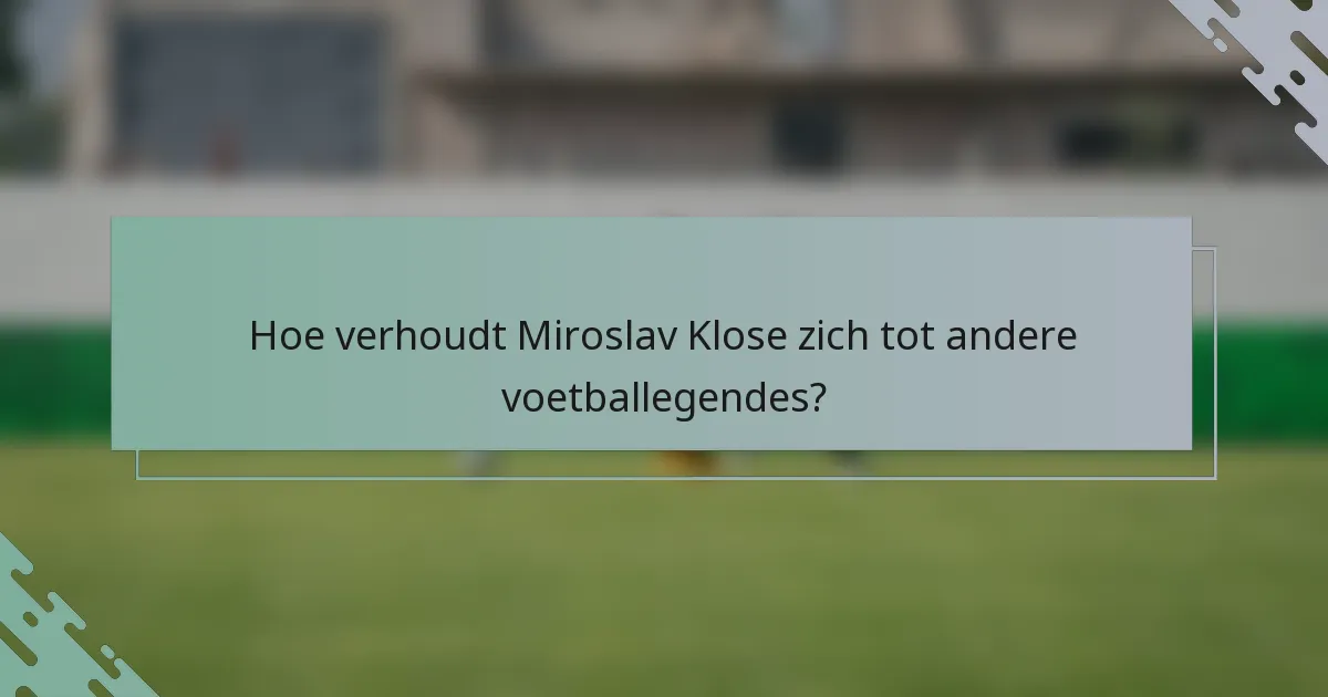 Hoe verhoudt Miroslav Klose zich tot andere voetballegendes?
