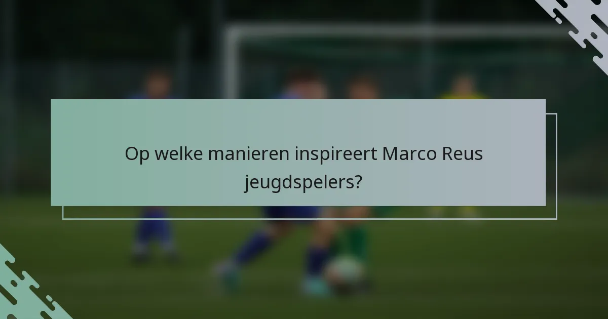 Op welke manieren inspireert Marco Reus jeugdspelers?