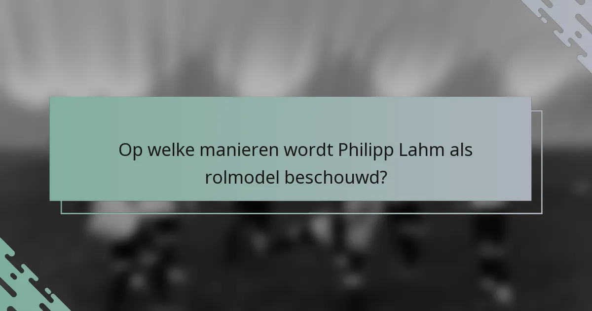 Op welke manieren wordt Philipp Lahm als rolmodel beschouwd?
