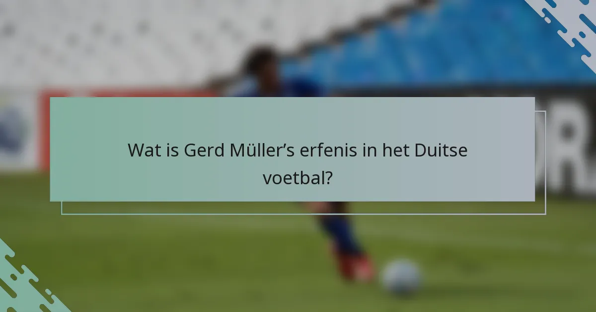 Wat is Gerd Müller’s erfenis in het Duitse voetbal?