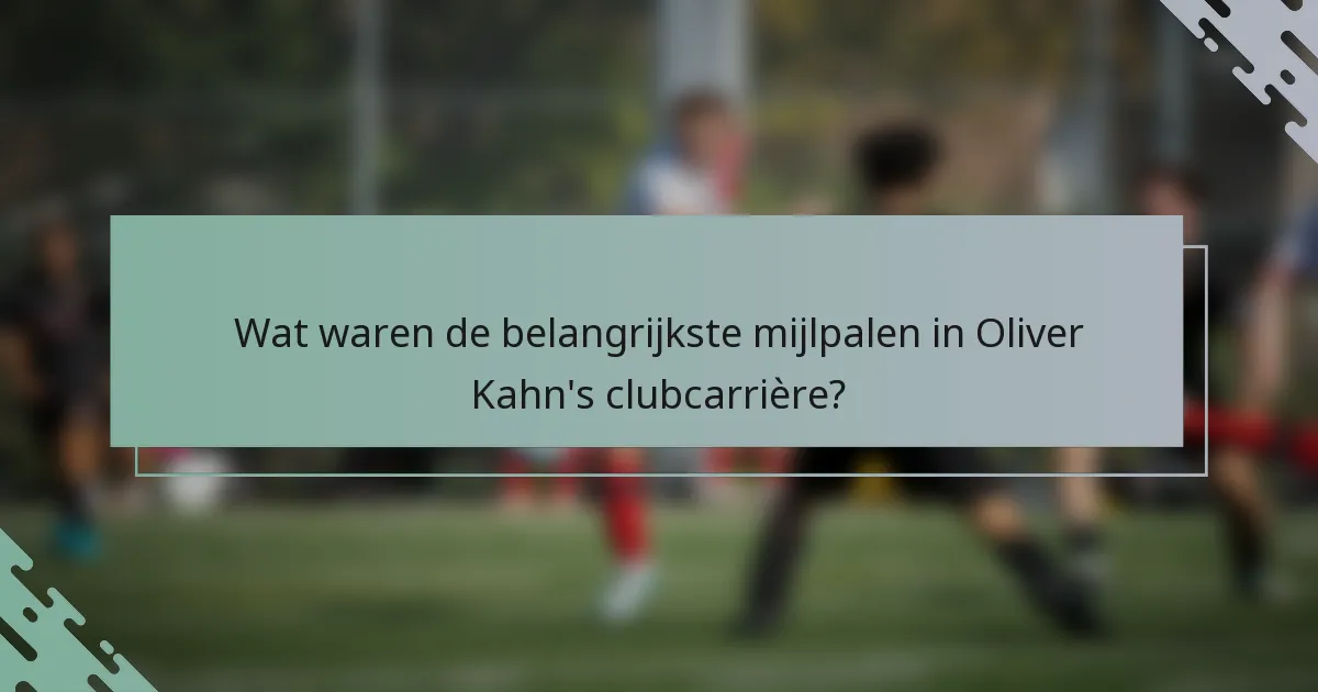 Wat waren de belangrijkste mijlpalen in Oliver Kahn's clubcarrière?