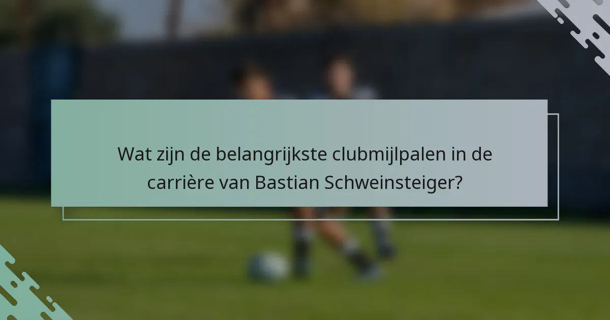 Wat zijn de belangrijkste clubmijlpalen in de carrière van Bastian Schweinsteiger?