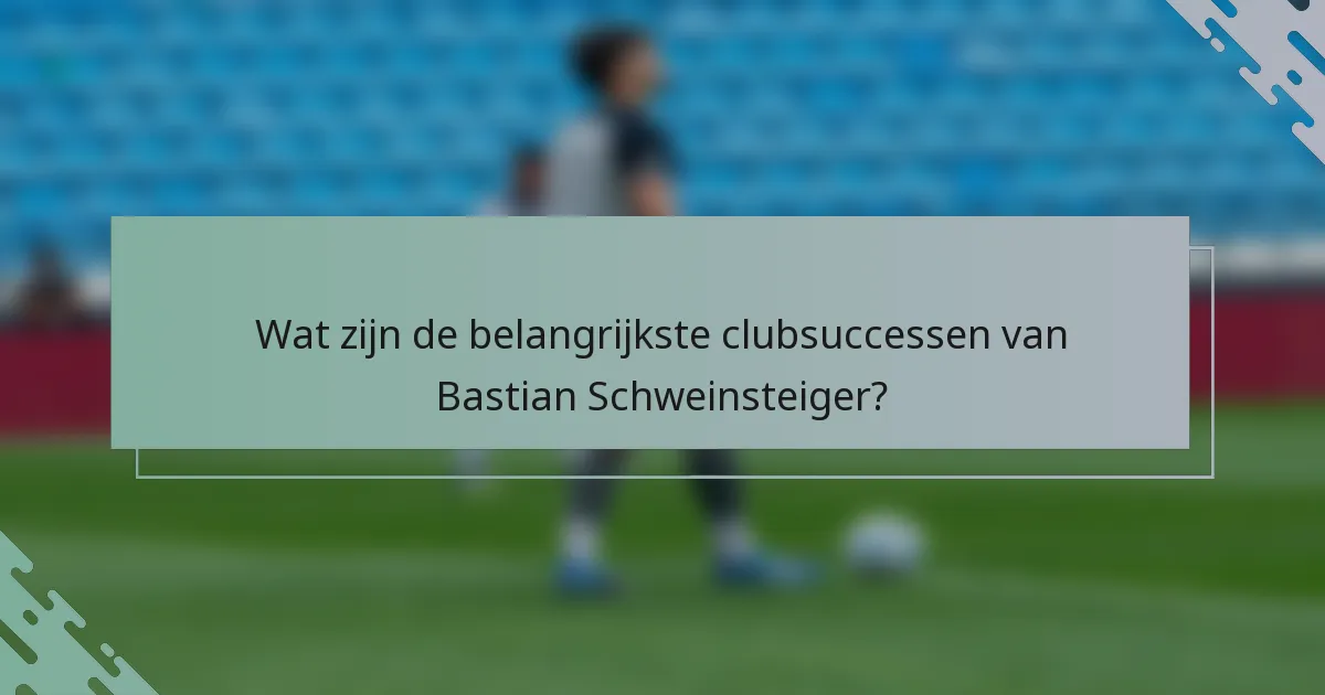 Wat zijn de belangrijkste clubsuccessen van Bastian Schweinsteiger?