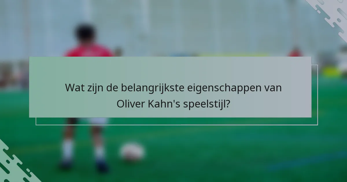 Wat zijn de belangrijkste eigenschappen van Oliver Kahn's speelstijl?