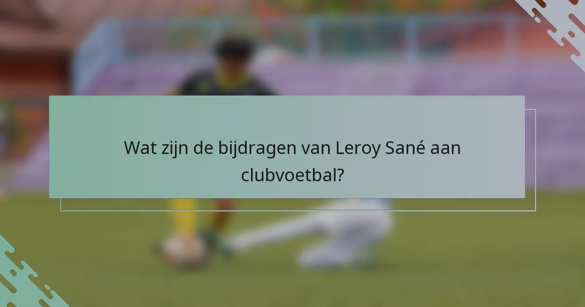 Wat zijn de bijdragen van Leroy Sané aan clubvoetbal?
