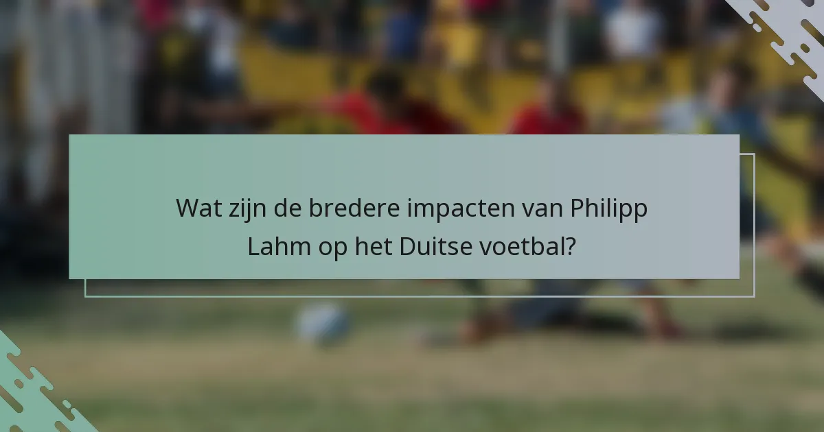 Wat zijn de bredere impacten van Philipp Lahm op het Duitse voetbal?