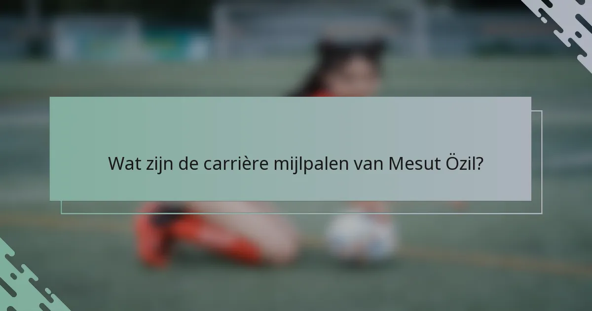 Wat zijn de carrière mijlpalen van Mesut Özil?