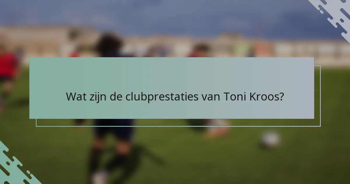 Wat zijn de clubprestaties van Toni Kroos?