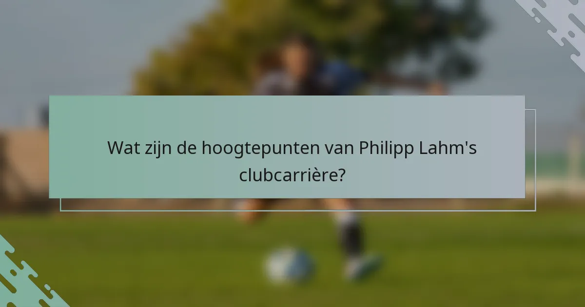 Wat zijn de hoogtepunten van Philipp Lahm's clubcarrière?