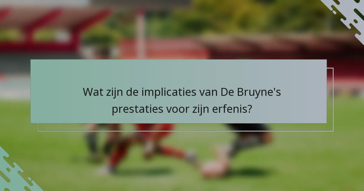Wat zijn de implicaties van De Bruyne's prestaties voor zijn erfenis?