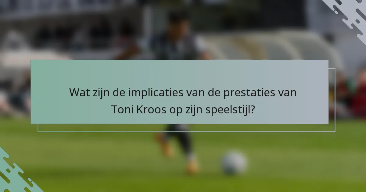 Wat zijn de implicaties van de prestaties van Toni Kroos op zijn speelstijl?