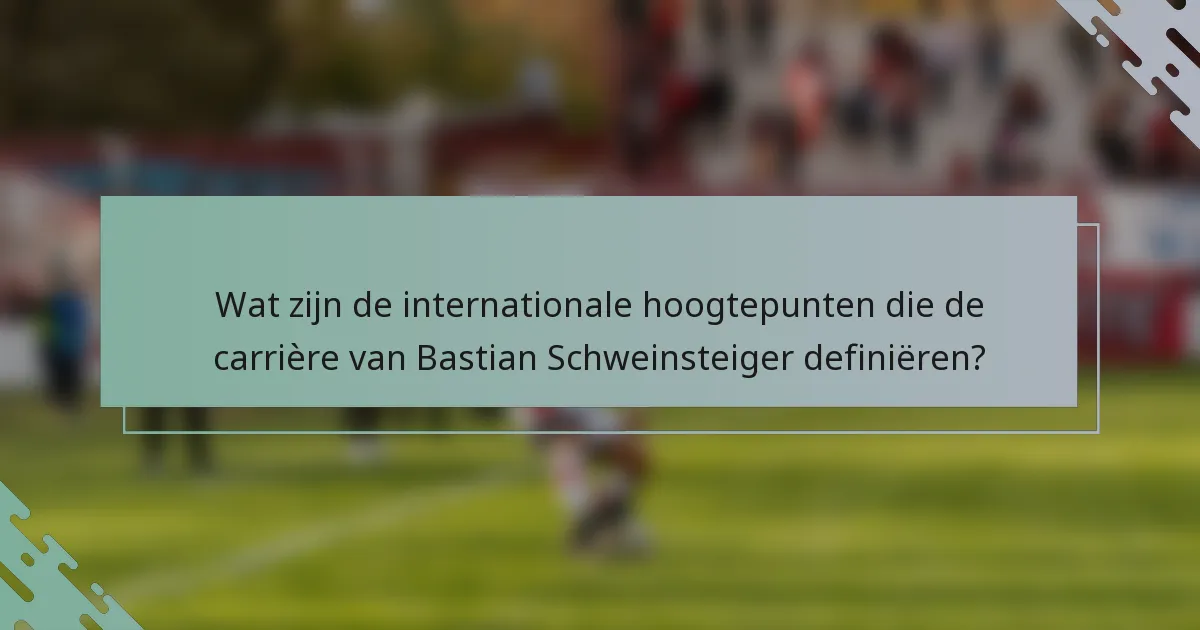 Wat zijn de internationale hoogtepunten die de carrière van Bastian Schweinsteiger definiëren?