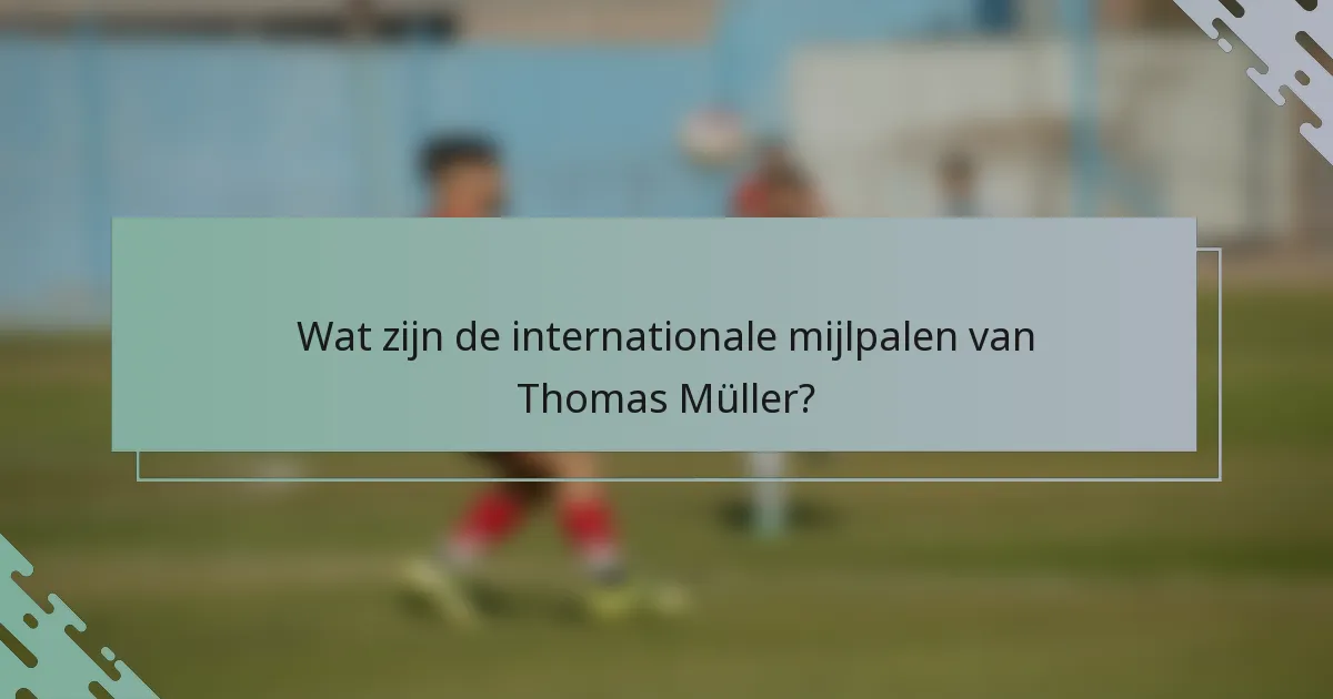 Wat zijn de internationale mijlpalen van Thomas Müller?