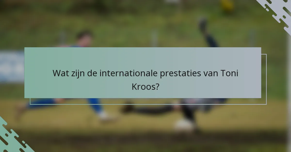 Wat zijn de internationale prestaties van Toni Kroos?