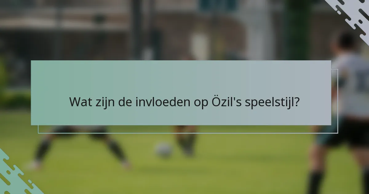 Wat zijn de invloeden op Özil's speelstijl?