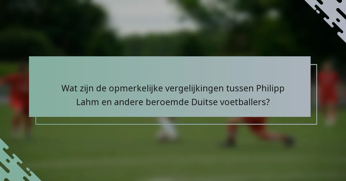 Wat zijn de opmerkelijke vergelijkingen tussen Philipp Lahm en andere beroemde Duitse voetballers?