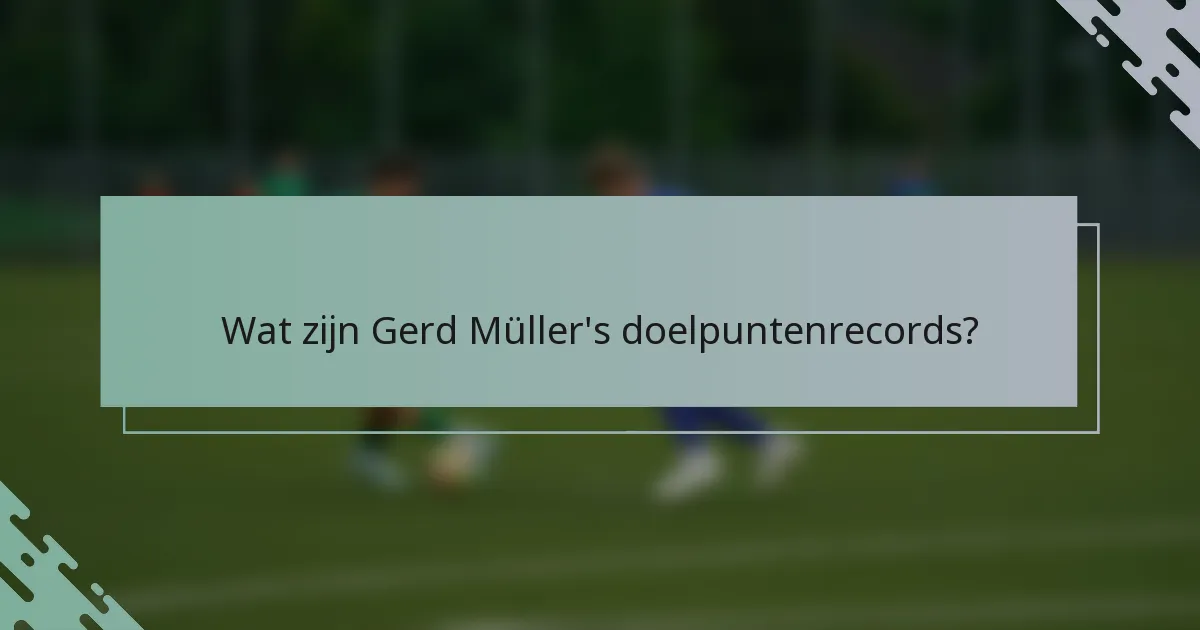 Wat zijn Gerd Müller's doelpuntenrecords?