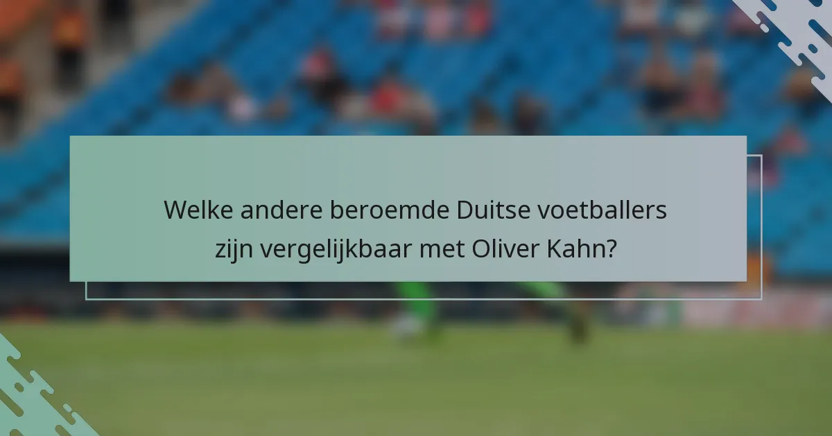 Welke andere beroemde Duitse voetballers zijn vergelijkbaar met Oliver Kahn?