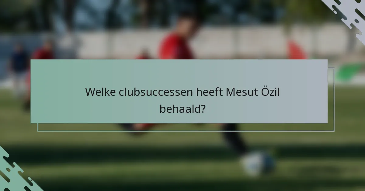 Welke clubsuccessen heeft Mesut Özil behaald?