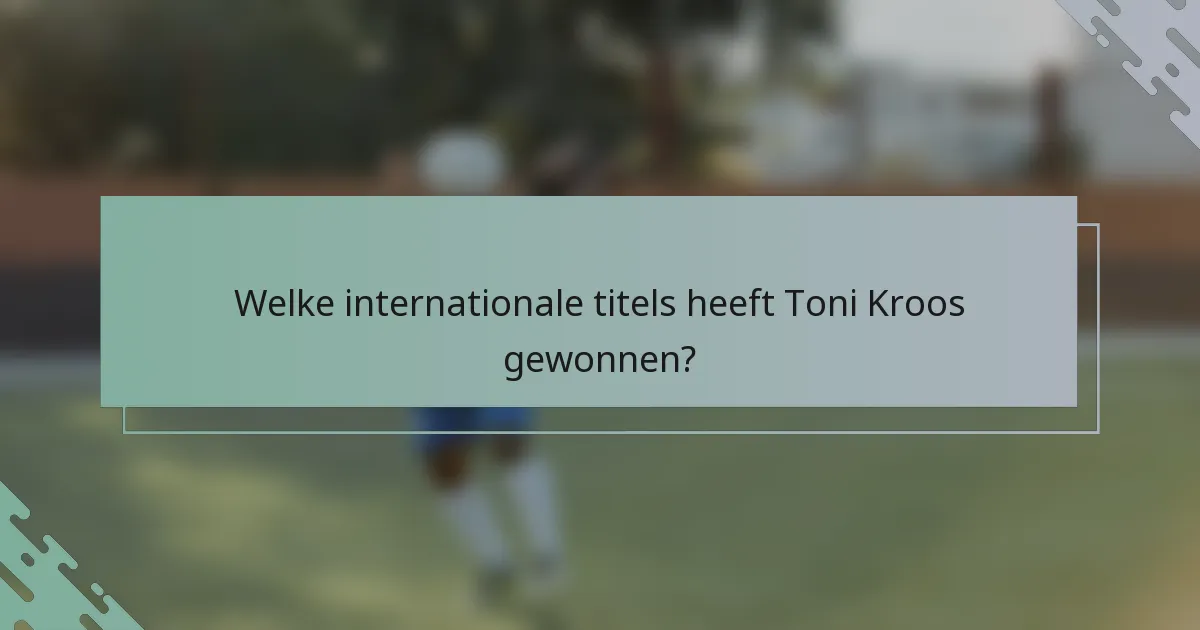 Welke internationale titels heeft Toni Kroos gewonnen?