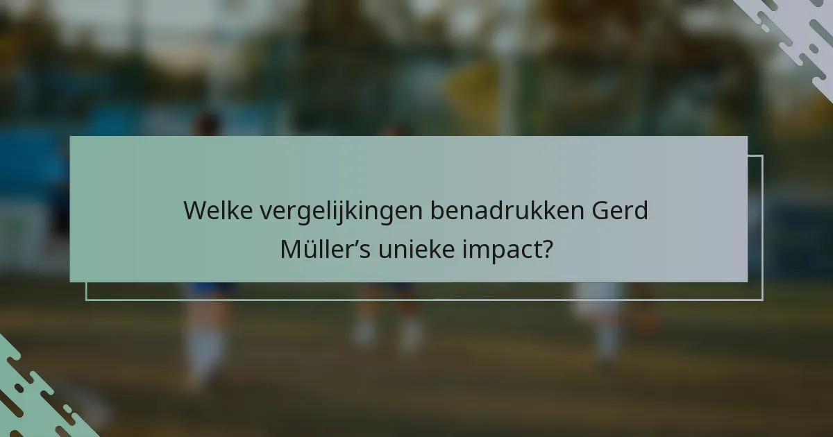 Welke vergelijkingen benadrukken Gerd Müller’s unieke impact?